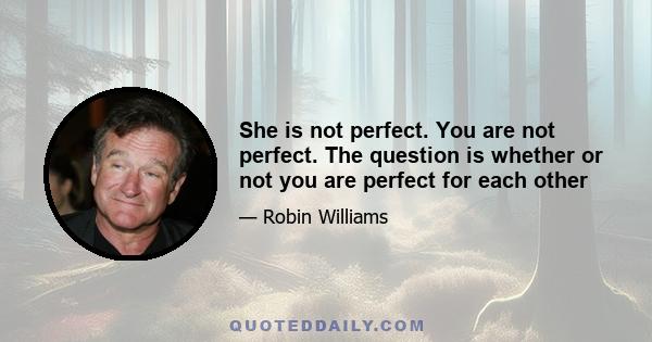 She is not perfect. You are not perfect. The question is whether or not you are perfect for each other