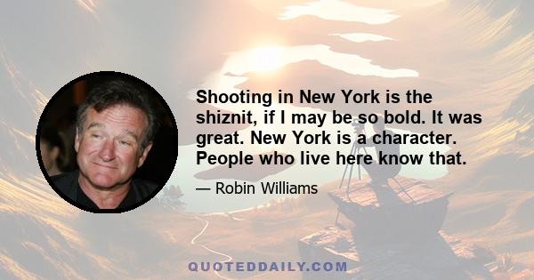 Shooting in New York is the shiznit, if I may be so bold. It was great. New York is a character. People who live here know that.