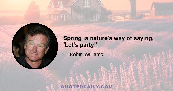 Spring is nature's way of saying, 'Let's party!'