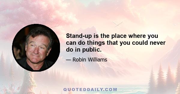 Stand-up is the place where you can do things that you could never do in public.