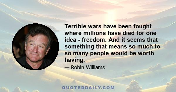 Terrible wars have been fought where millions have died for one idea - freedom. And it seems that something that means so much to so many people would be worth having.