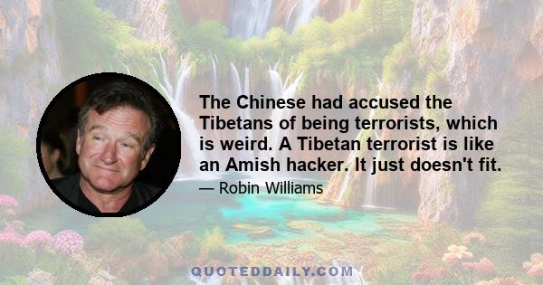 The Chinese had accused the Tibetans of being terrorists, which is weird. A Tibetan terrorist is like an Amish hacker. It just doesn't fit.