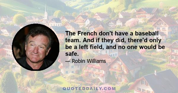 The French don't have a baseball team. And if they did, there'd only be a left field, and no one would be safe.