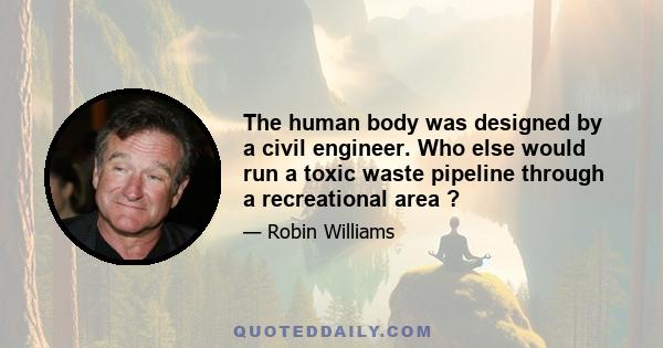 The human body was designed by a civil engineer. Who else would run a toxic waste pipeline through a recreational area ?