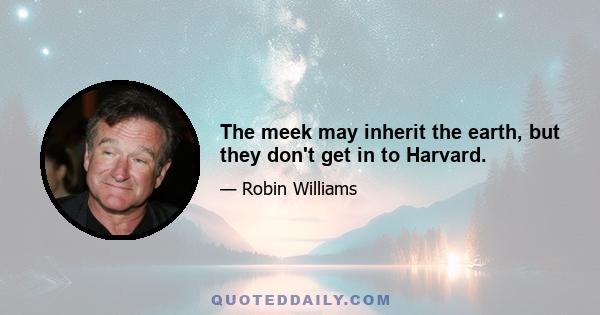 The meek may inherit the earth, but they don't get in to Harvard.