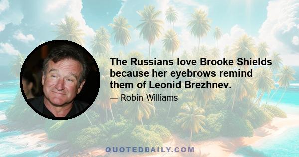 The Russians love Brooke Shields because her eyebrows remind them of Leonid Brezhnev.