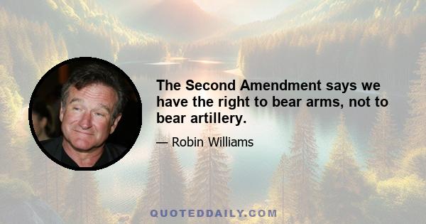 The Second Amendment says we have the right to bear arms, not to bear artillery.