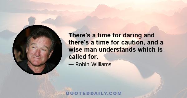 There's a time for daring and there's a time for caution, and a wise man understands which is called for.