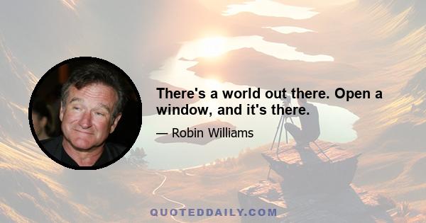 There's a world out there. Open a window, and it's there.