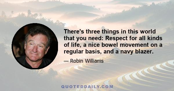 There's three things in this world that you need: Respect for all kinds of life, a nice bowel movement on a regular basis, and a navy blazer.