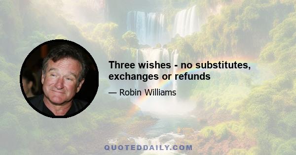 Three wishes - no substitutes, exchanges or refunds