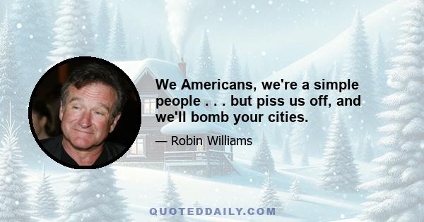 We Americans, we're a simple people . . . but piss us off, and we'll bomb your cities.