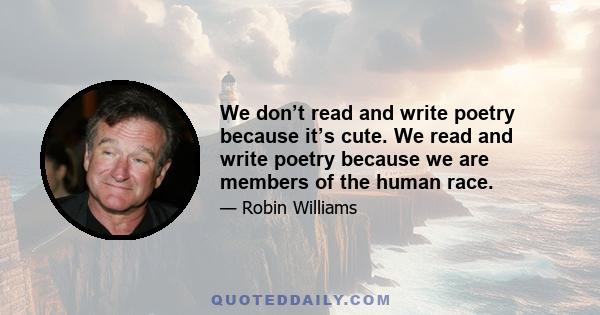 We don’t read and write poetry because it’s cute. We read and write poetry because we are members of the human race.