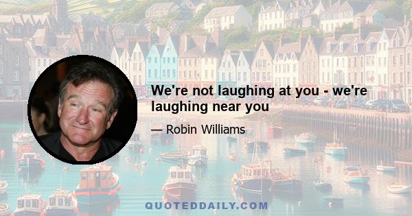 We're not laughing at you - we're laughing near you