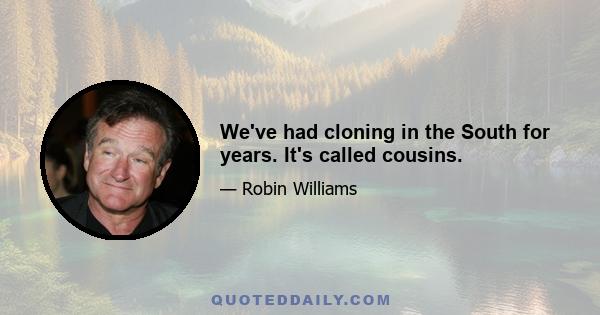 We've had cloning in the South for years. It's called cousins.