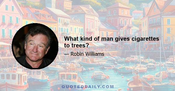 What kind of man gives cigarettes to trees?