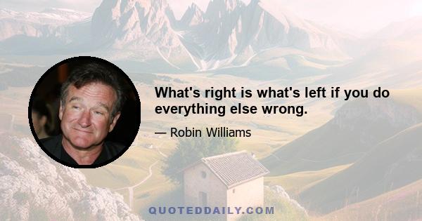 What's right is what's left if you do everything else wrong.