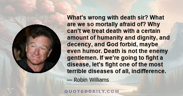 What's wrong with death sir? What are we so mortally afraid of? Why can't we treat death with a certain amount of humanity and dignity, and decency, and God forbid, maybe even humor. Death is not the enemy gentlemen. If 