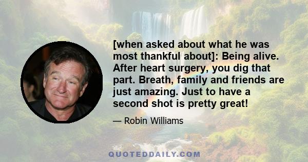 [when asked about what he was most thankful about]: Being alive. After heart surgery, you dig that part. Breath, family and friends are just amazing. Just to have a second shot is pretty great!