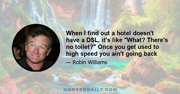 When I find out a hotel doesn't have a DSL, it's like What? There's no toilet? Once you get used to high speed you ain't going back