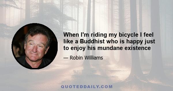 When I'm riding my bicycle I feel like a Buddhist who is happy just to enjoy his mundane existence