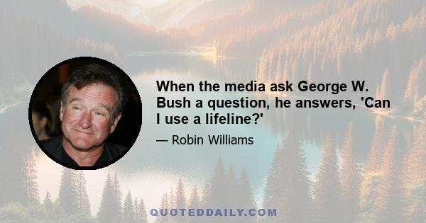 When the media ask George W. Bush a question, he answers, 'Can I use a lifeline?'