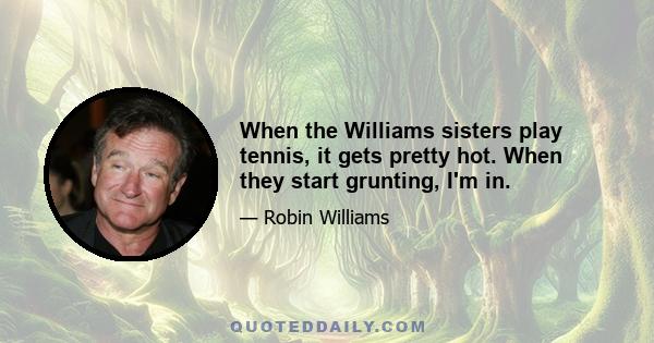 When the Williams sisters play tennis, it gets pretty hot. When they start grunting, I'm in.