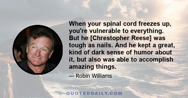 When your spinal cord freezes up, you're vulnerable to everything. But he [Chrestopher Reese] was tough as nails. And he kept a great, kind of dark sense of humor about it, but also was able to accomplish amazing things.