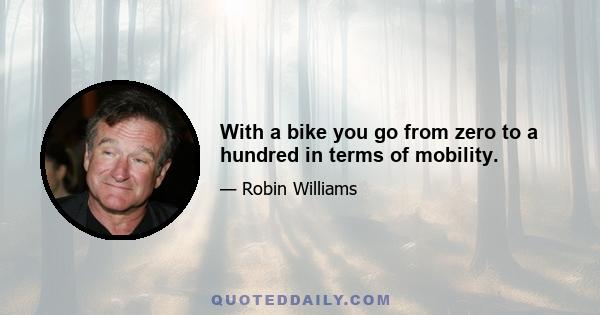 With a bike you go from zero to a hundred in terms of mobility.