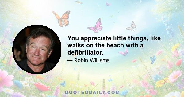 You appreciate little things, like walks on the beach with a defibrillator.