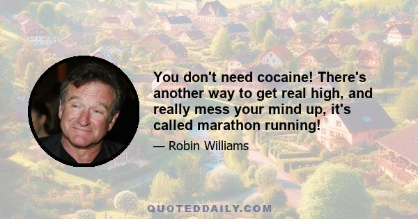 You don't need cocaine! There's another way to get real high, and really mess your mind up, it's called marathon running!