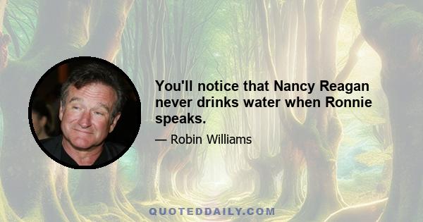 You'll notice that Nancy Reagan never drinks water when Ronnie speaks.