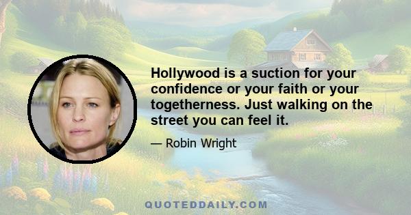 Hollywood is a suction for your confidence or your faith or your togetherness. Just walking on the street you can feel it.