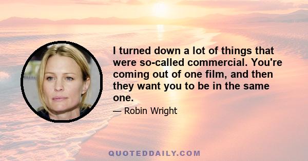 I turned down a lot of things that were so-called commercial. You're coming out of one film, and then they want you to be in the same one.