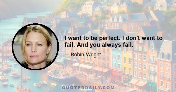 I want to be perfect. I don't want to fail. And you always fail.