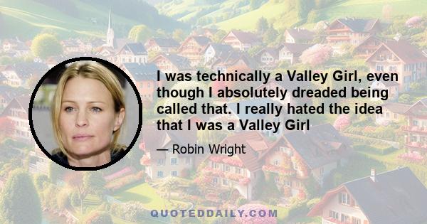 I was technically a Valley Girl, even though I absolutely dreaded being called that. I really hated the idea that I was a Valley Girl