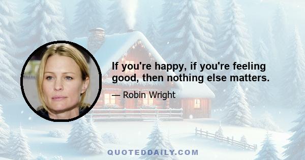 If you're happy, if you're feeling good, then nothing else matters.