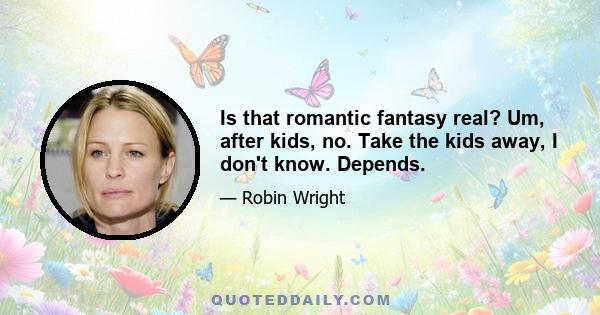 Is that romantic fantasy real? Um, after kids, no. Take the kids away, I don't know. Depends.