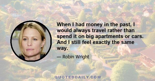 When I had money in the past, I would always travel rather than spend it on big apartments or cars. And I still feel exactly the same way.