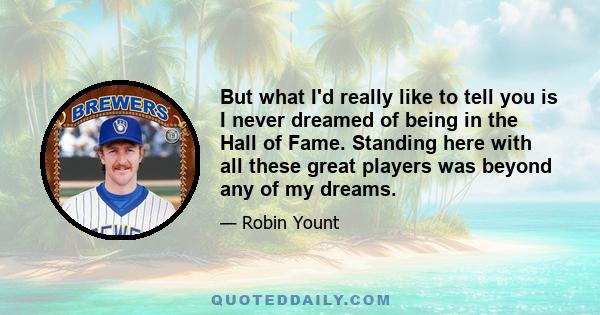 But what I'd really like to tell you is I never dreamed of being in the Hall of Fame. Standing here with all these great players was beyond any of my dreams.