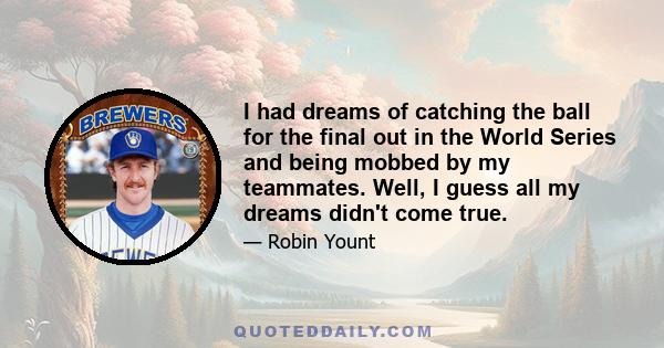 I had dreams of catching the ball for the final out in the World Series and being mobbed by my teammates. Well, I guess all my dreams didn't come true.