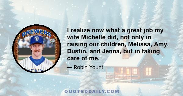 I realize now what a great job my wife Michelle did, not only in raising our children, Melissa, Amy, Dustin, and Jenna, but in taking care of me.