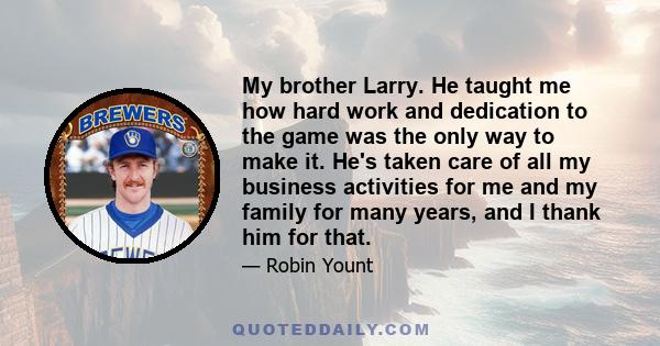 My brother Larry. He taught me how hard work and dedication to the game was the only way to make it. He's taken care of all my business activities for me and my family for many years, and I thank him for that.