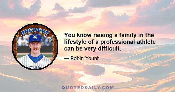 You know raising a family in the lifestyle of a professional athlete can be very difficult.