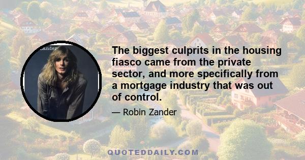 The biggest culprits in the housing fiasco came from the private sector, and more specifically from a mortgage industry that was out of control.