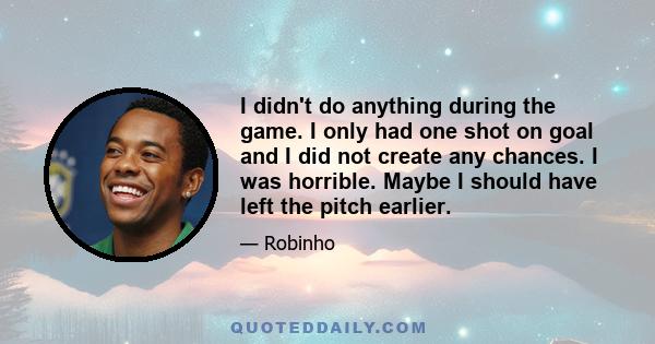 I didn't do anything during the game. I only had one shot on goal and I did not create any chances. I was horrible. Maybe I should have left the pitch earlier.