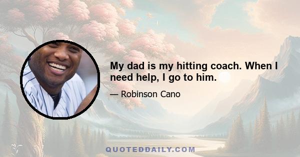 My dad is my hitting coach. When I need help, I go to him.