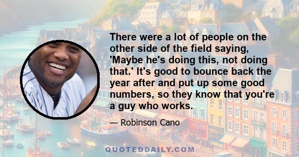 There were a lot of people on the other side of the field saying, 'Maybe he's doing this, not doing that.' It's good to bounce back the year after and put up some good numbers, so they know that you're a guy who works.