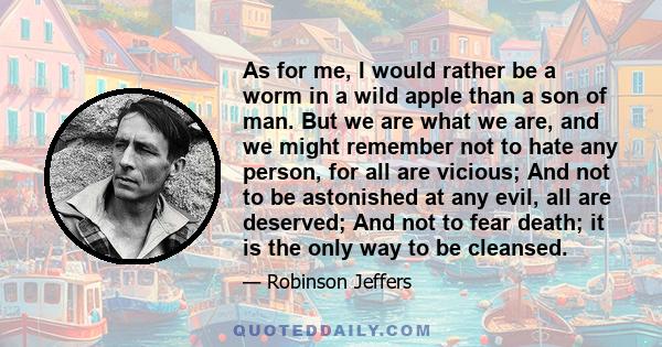 As for me, I would rather be a worm in a wild apple than a son of man. But we are what we are, and we might remember not to hate any person, for all are vicious; And not to be astonished at any evil, all are deserved;