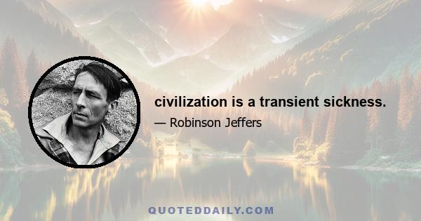 civilization is a transient sickness.